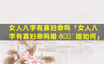 女人八字有寡妇命吗「女人八字有寡妇命吗婚 🐴 姻如何」